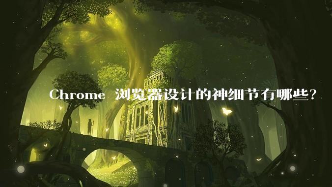 Chrome 浏览器设计的神细节有哪些？