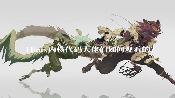 Linux内核代码大佬们如何观看的？