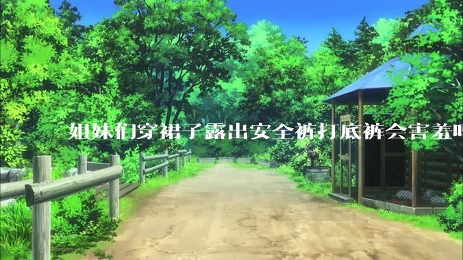 姐妹们穿裙子露出安全裤打底裤会害羞吗?