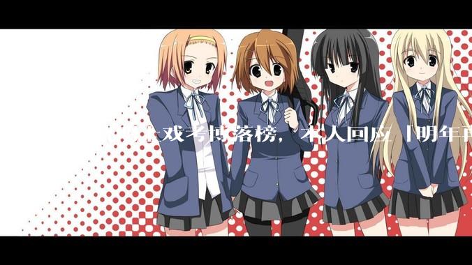 黄晓明上戏考博落榜，本人回应「明年再战」，怎样看明星对高学历的追求？上戏博士有多难考？