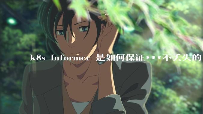 k8s informer 是如何保证***不丢失的?